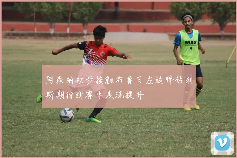 阿森纳初步接触布鲁日左边锋佐利斯期待新赛季表现提升