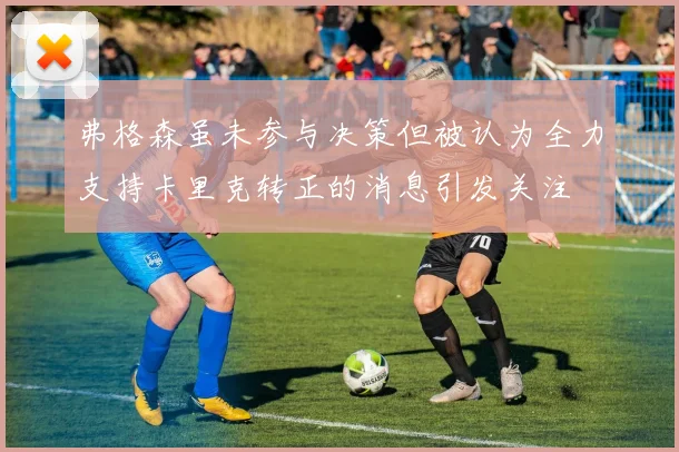 弗格森虽未参与决策但被认为全力支持卡里克转正的消息引发关注