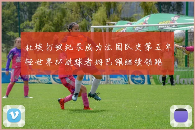 杜埃打破纪录成为法国队史第五年轻世界杯进球者姆巴佩继续领跑