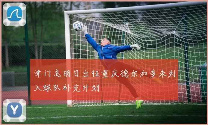 津门虎明日出征重庆德尔加多未列入球队补充计划