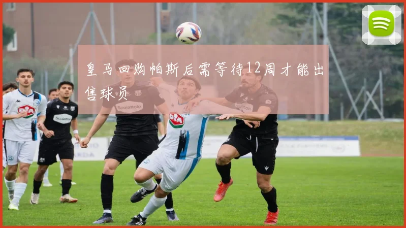 皇马回购帕斯后需等待12周才能出售球员