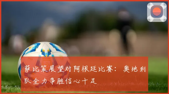 萨比策展望对阿根廷比赛：奥地利队全力争胜信心十足