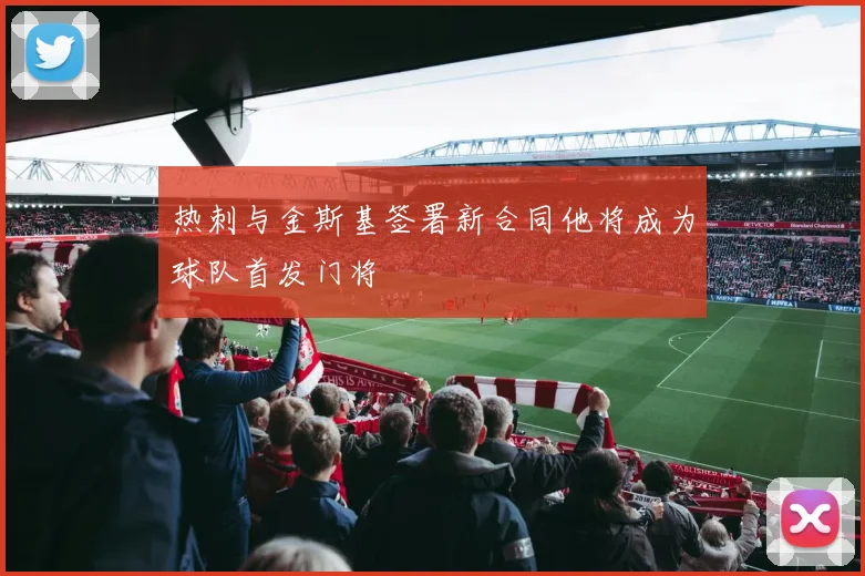 热刺与金斯基签署新合同他将成为球队首发门将