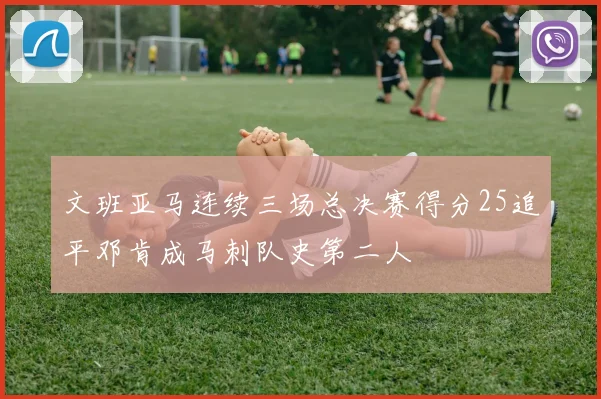 文班亚马连续三场总决赛得分25追平邓肯成马刺队史第二人