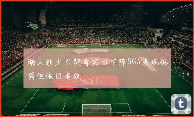 湖人缺少东契奇实力下降SGA表现低调但依旧高效