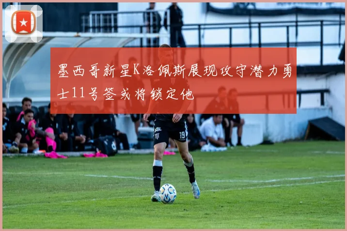 墨西哥新星K洛佩斯展现攻守潜力勇士11号签或将锁定他