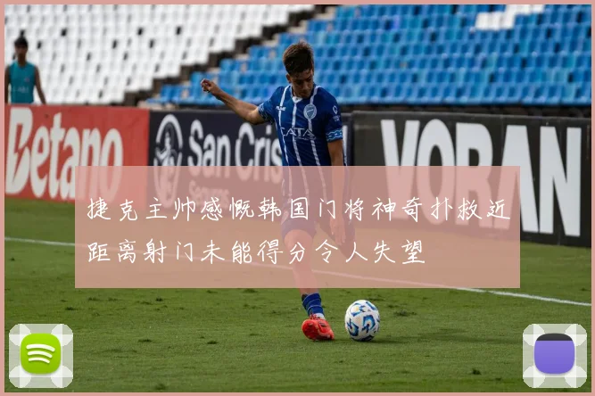 捷克主帅感慨韩国门将神奇扑救近距离射门未能得分令人失望