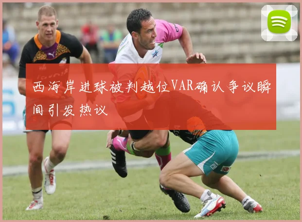 西海岸进球被判越位VAR确认争议瞬间引发热议