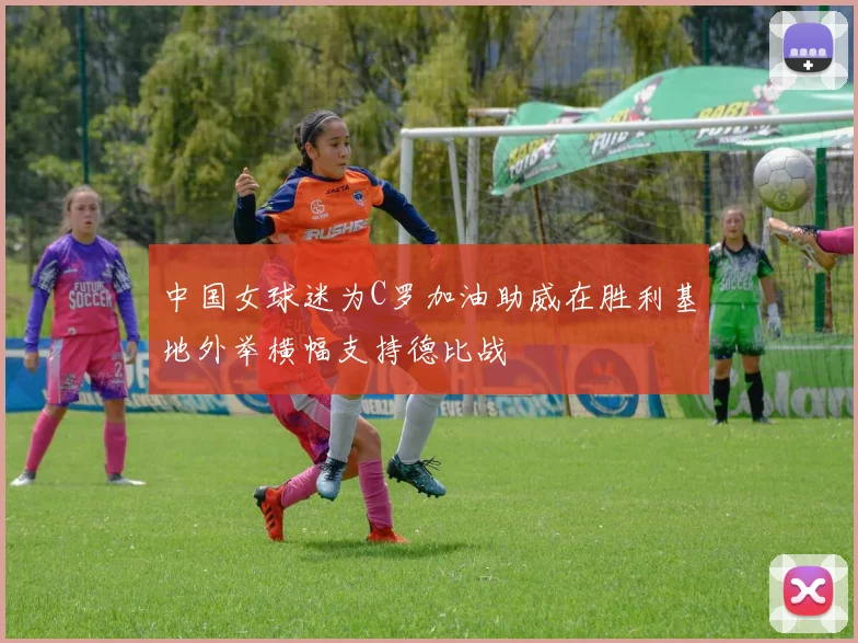 中国女球迷为C罗加油助威在胜利基地外举横幅支持德比战